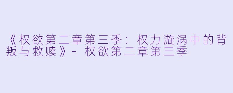 《权欲第二章第三季：权力漩涡中的背叛与救赎》-权欲第二章第三季