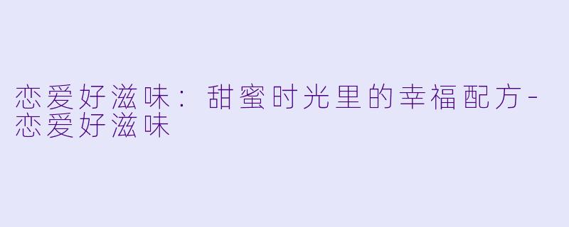 恋爱好滋味：甜蜜时光里的幸福配方-恋爱好滋味