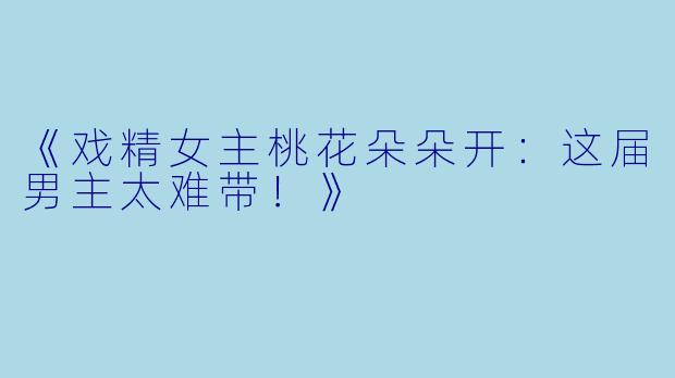 《戏精女主桃花朵朵开：这届男主太难带！》