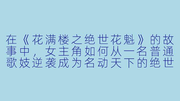 在《花满楼之绝世花魁》的故事中，女主角如何从一名普通歌妓逆袭成为名动天下的绝世花魁？-花满楼之绝世花魁