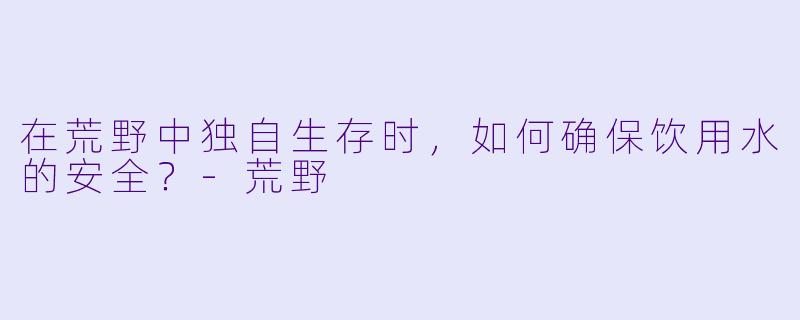 在荒野中独自生存时，如何确保饮用水的安全？-荒野