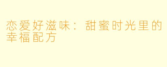 恋爱好滋味：甜蜜时光里的幸福配方