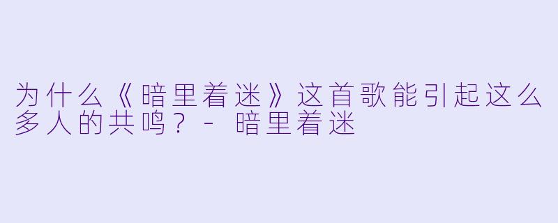 为什么《暗里着迷》这首歌能引起这么多人的共鸣？-暗里着迷