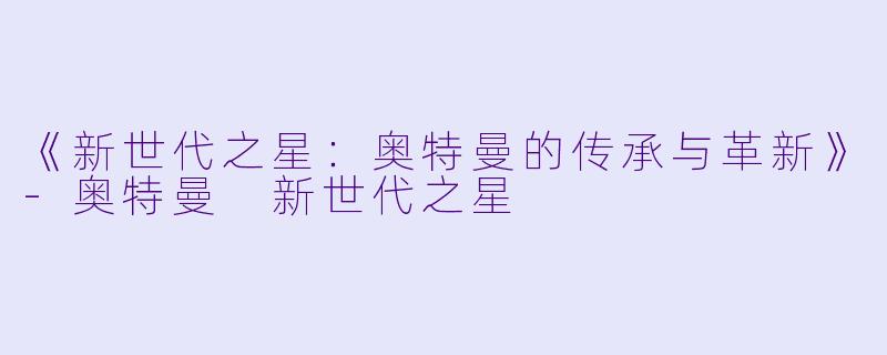 《新世代之星:奥特曼的传承与革新》
