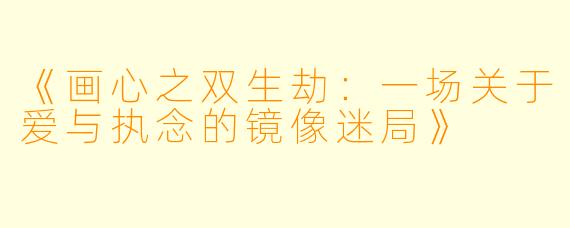 《画心之双生劫：一场关于爱与执念的镜像迷局》