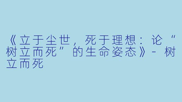 《立于尘世，死于理想：论“树立而死”的生命姿态》-树立而死