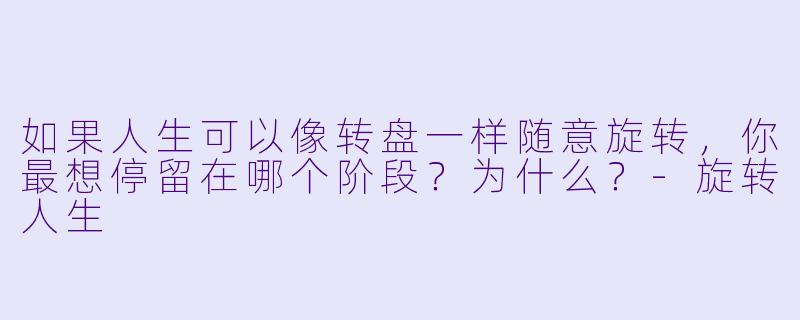 如果人生可以像转盘一样随意旋转，你最想停留在哪个阶段？为什么？-旋转人生