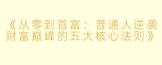 《从零到首富：普通人逆袭财富巅峰的五大核心法则》