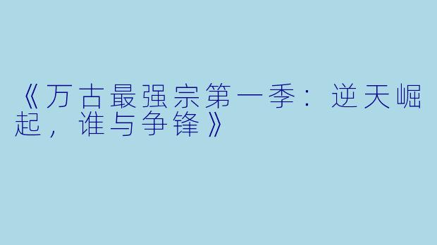《万古最强宗第一季：逆天崛起，谁与争锋》