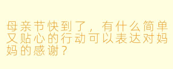 母亲节快到了，有什么简单又贴心的行动可以表达对妈妈的感谢？