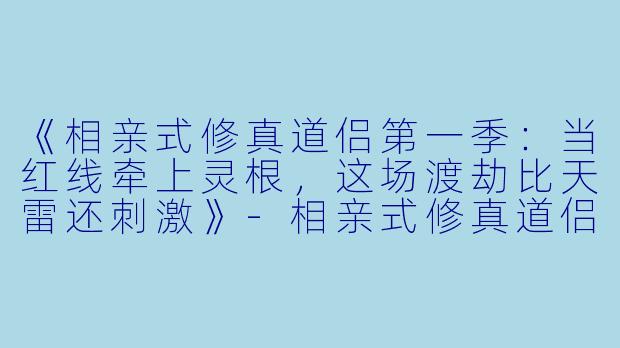 《相亲式修真道侣第一季：当红线牵上灵根，这场渡劫比天雷还刺激》-相亲式修真道侣第一季