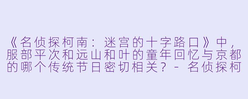 《名侦探柯南：迷宫的十字路口》中，服部平次和远山和叶的童年回忆与京都的哪个传统节日密切相关？-名侦探柯南：迷宫的十字路口