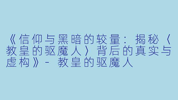 《信仰与黑暗的较量：揭秘〈教皇的驱魔人〉背后的真实与虚构》-教皇的驱魔人