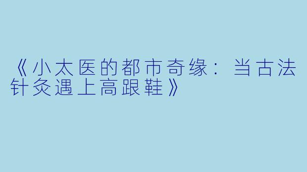 《小太医的都市奇缘：当古法针灸遇上高跟鞋》