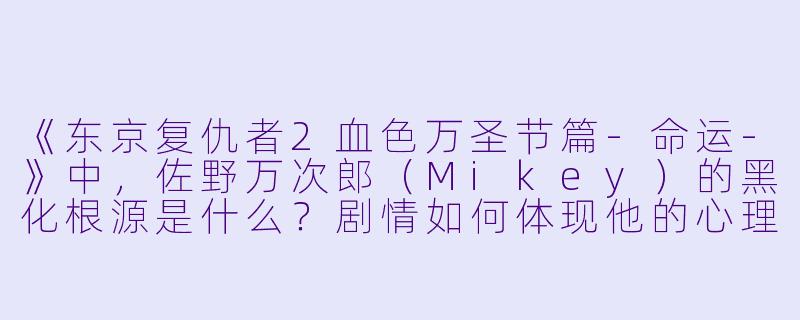 《东京复仇者2血色万圣节篇-命运-》中,佐野万次郎(Mikey)的黑化根源是什么?剧情如何体现他的心理挣扎?