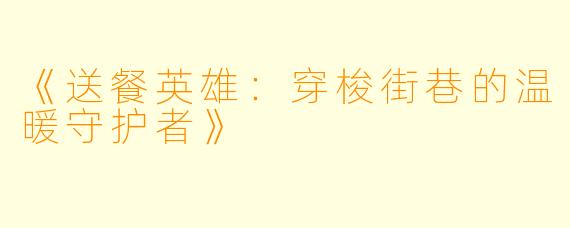 《送餐英雄：穿梭街巷的温暖守护者》