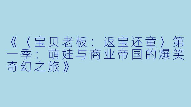 《〈宝贝老板：返宝还童〉第一季：萌娃与商业帝国的爆笑奇幻之旅》