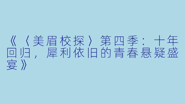 《〈美眉校探〉第四季：十年回归，犀利依旧的青春悬疑盛宴》