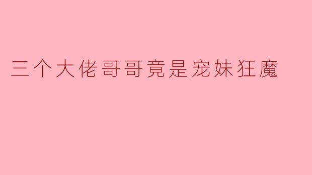 三个大佬哥哥竟是宠妹狂魔