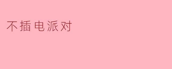 什么是"不插电派对"？