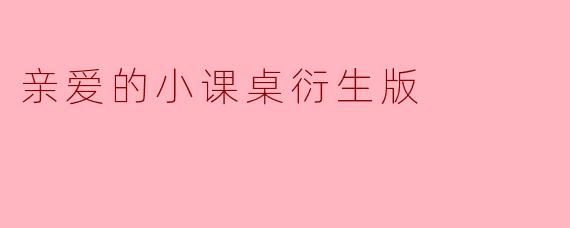 《亲爱的小课桌》衍生版会延续原版“萌娃+教育”的温馨模式,还是加入新元素(比如家长成长线或跨代际互动)?