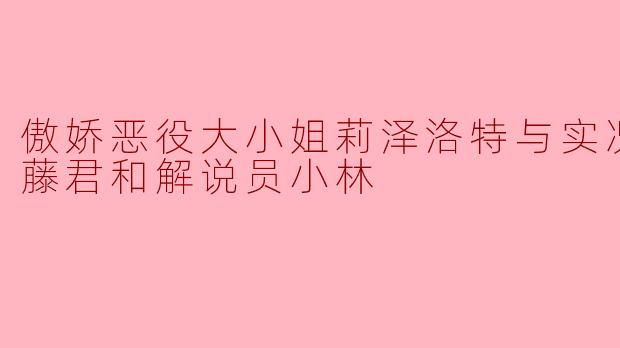 傲娇恶役大小姐莉泽洛特与实况转播远藤君和解说员小林