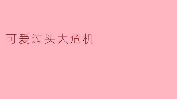 可爱过头大危机