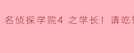 名侦探学院4之学长！请吃饭