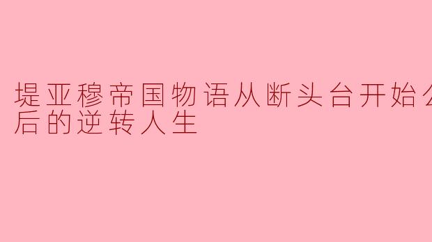 堤亚穆帝国物语从断头台开始公主重生后的逆转人生