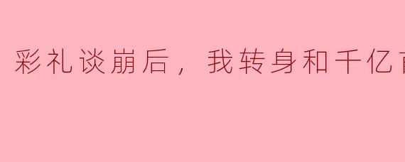 彩礼谈崩后，我转身和千亿首富领证
