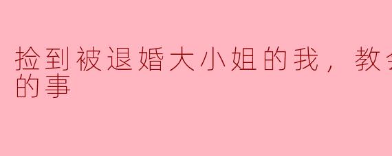 捡到被退婚大小姐的我，教会她做坏坏的事