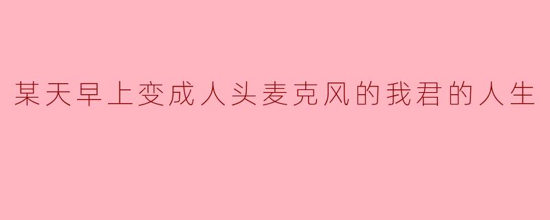 某天早上变成人头麦克风的我君的人生