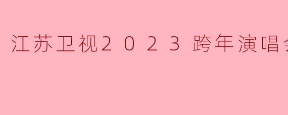 江苏卫视2023跨年演唱会