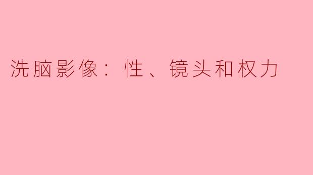洗脑影像：性、镜头和权力