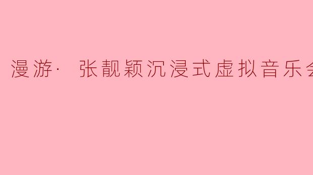 漫游·张靓颖沉浸式虚拟音乐会