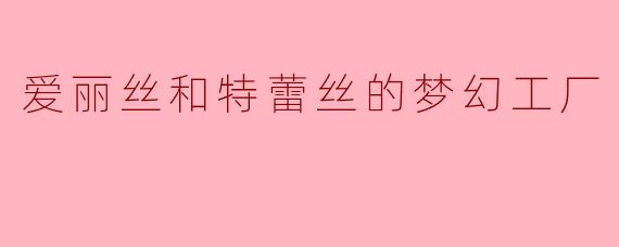 爱丽丝和特蕾丝的梦幻工厂