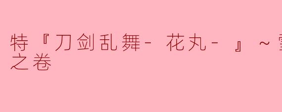 特『刀剑乱舞-花丸-』～雪月花～华之卷