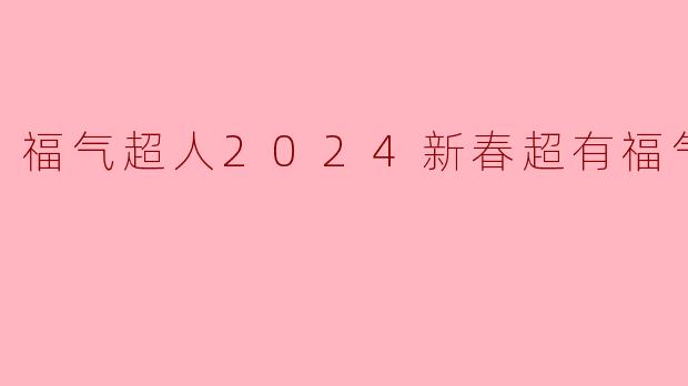福气超人2024新春超有福气夜