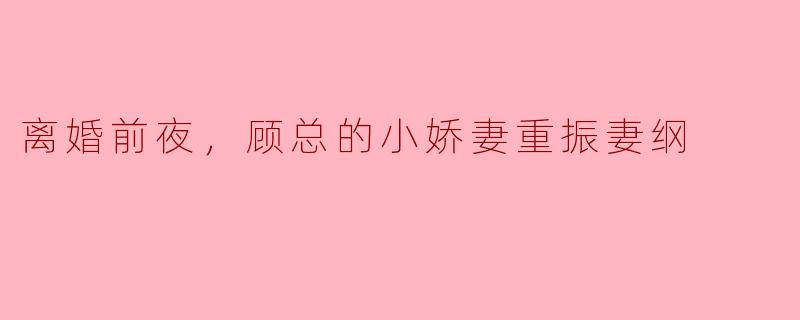 离婚前夜，顾总的小娇妻重振妻纲