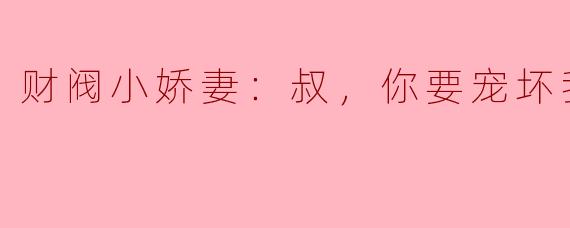 财阀小娇妻：叔，你要宠坏我了！