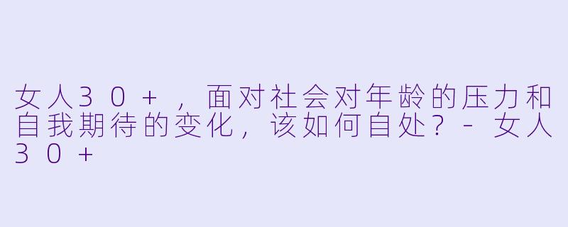 女人30+，面对社会对年龄的压力和自我期待的变化，该如何自处？-女人30+