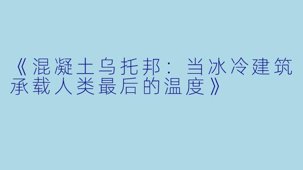 《混凝土乌托邦：当冰冷建筑承载人类最后的温度》