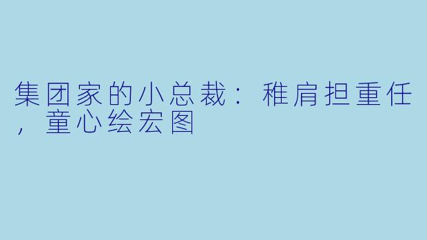 集团家的小总裁：稚肩担重任，童心绘宏图