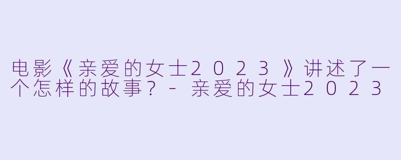 电影《亲爱的女士2023》讲述了一个怎样的故事？-亲爱的女士2023
