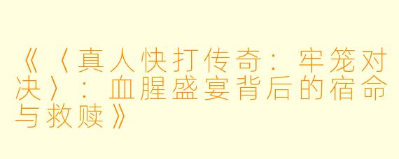 《〈真人快打传奇：牢笼对决〉：血腥盛宴背后的宿命与救赎》