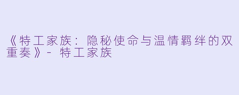 《特工家族：隐秘使命与温情羁绊的双重奏》-特工家族