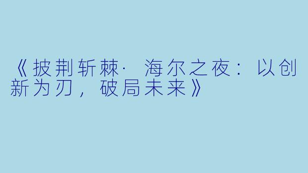 《披荆斩棘·海尔之夜：以创新为刃，破局未来》