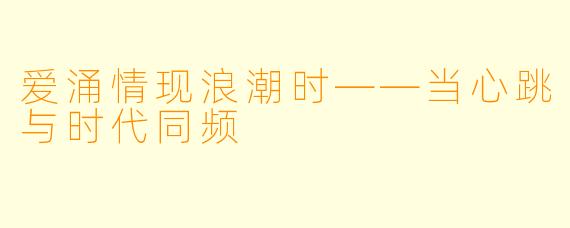 爱涌情现浪潮时——当心跳与时代同频