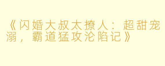 《闪婚大叔太撩人：超甜宠溺，霸道猛攻沦陷记》