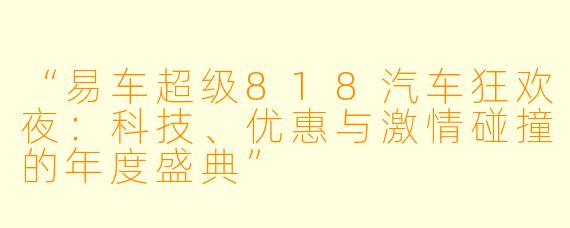 “易车超级818汽车狂欢夜：科技、优惠与激情碰撞的年度盛典”